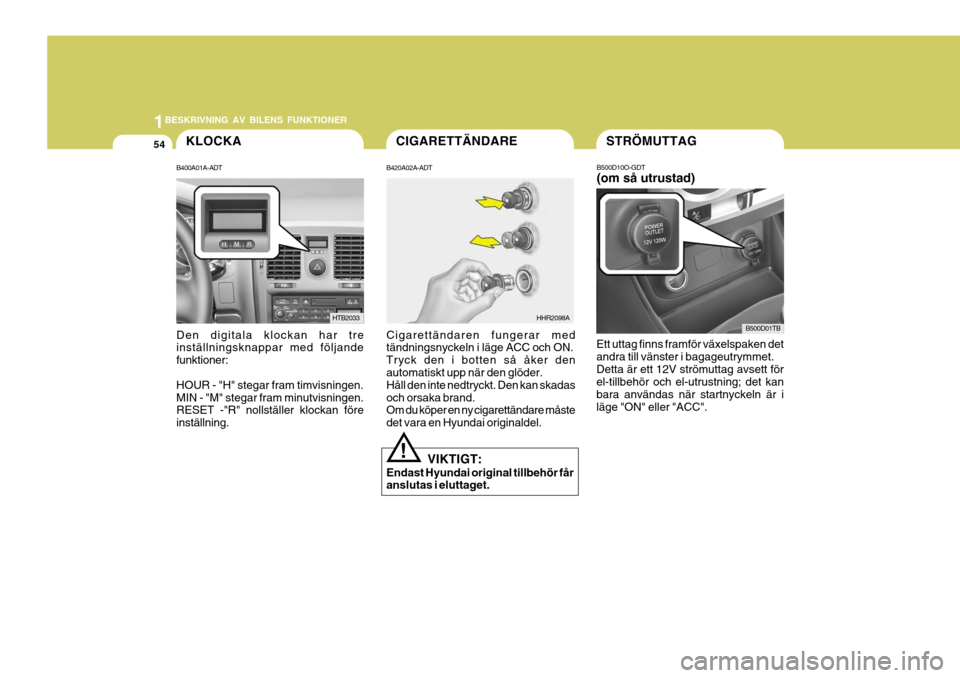 Hyundai Getz 2007  Ägarmanual (in Swedish) 1BESKRIVNING AV BILENS FUNKTIONER
54KLOCKA
Cigarettändaren fungerar med tändningsnyckeln i läge ACC och ON. Tryck den i botten så åker den automatiskt upp när den glöder. Håll den inte nedtryc