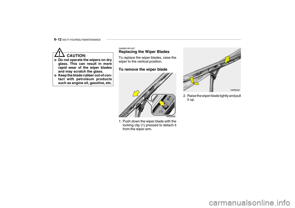 Hyundai Getz 2006 Owners Manual 6- 12 DO-IT-YOURSELF MAINTENANCE
2. Raise the wiper blade lightly and pull
it up. HHR5049
G080B01HR-GAT Replacing the Wiper Blades To replace the wiper blades, raise the wiper to the vertical positio Hyundai Getz 2006 Owners Manual 6- 12 DO-IT-YOURSELF MAINTENANCE
2. Raise the wiper blade lightly and pull
it up. HHR5049
G080B01HR-GAT Replacing the Wiper Blades To replace the wiper blades, raise the wiper to the vertical positio