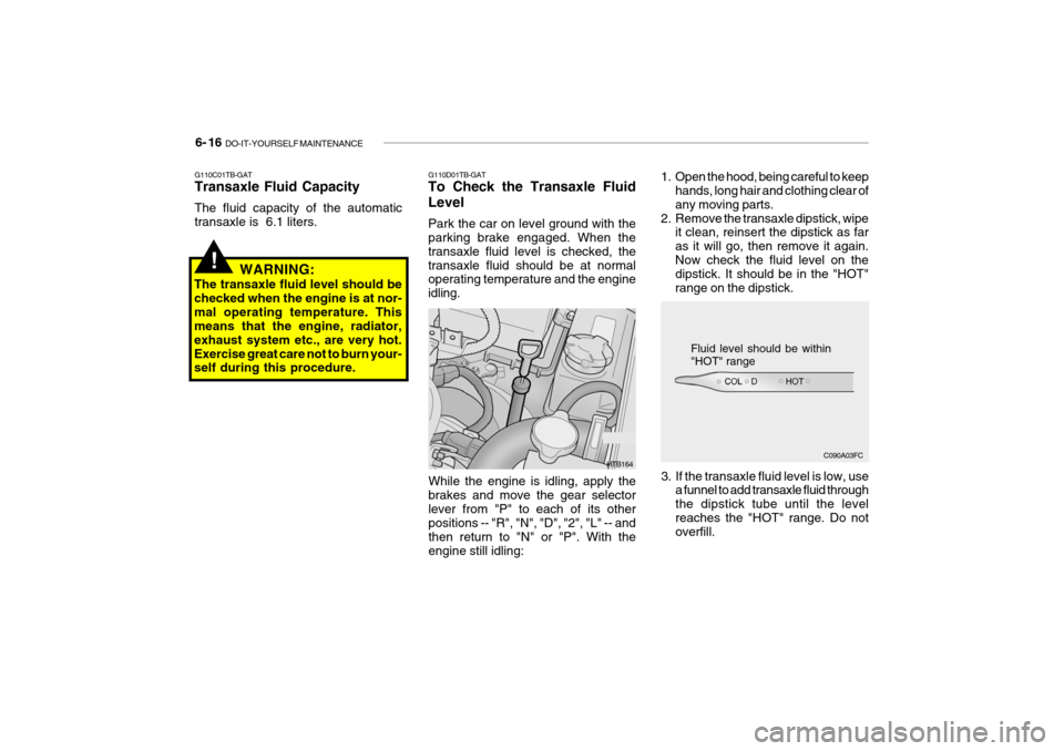 Hyundai Getz 2006 Owners Guide 6- 16 DO-IT-YOURSELF MAINTENANCE
G110D01TB-GAT To Check the Transaxle Fluid Level Park the car on level ground with the parking brake engaged. When the transaxle fluid level is checked, thetransaxle Hyundai Getz 2006 Owners Guide 6- 16 DO-IT-YOURSELF MAINTENANCE
G110D01TB-GAT To Check the Transaxle Fluid Level Park the car on level ground with the parking brake engaged. When the transaxle fluid level is checked, thetransaxle