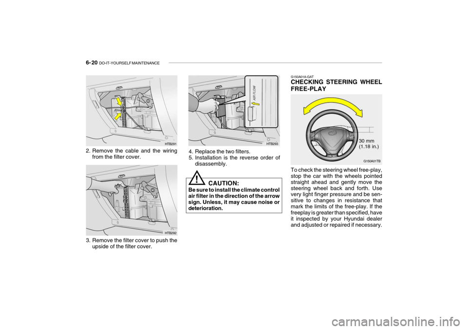 Hyundai Getz 2006 Owners Manual 6- 20 DO-IT-YOURSELF MAINTENANCE
HTB293
4. Replace the two filters.
5. Installation is the reverse order of disassembly.
CAUTION:
Be sure to install the climate control air filter in the direction o Hyundai Getz 2006 Owners Manual 6- 20 DO-IT-YOURSELF MAINTENANCE
HTB293
4. Replace the two filters.
5. Installation is the reverse order of disassembly.
CAUTION:
Be sure to install the climate control air filter in the direction o