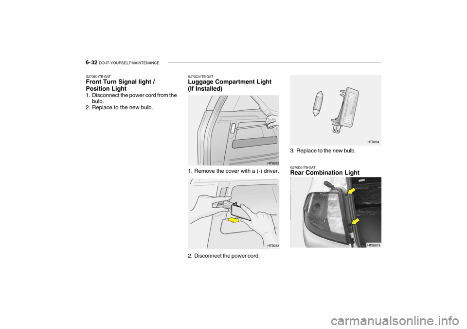 Hyundai Getz 2006 Owners Manual 6- 32 DO-IT-YOURSELF MAINTENANCE
G270B01TB-GAT Front Turn Signal light / Position Light
1. Disconnect the power cord from the
bulb.
2. Replace to the new bulb. G270C01TB-GAT Luggage Compartment Ligh Hyundai Getz 2006 Owners Manual 6- 32 DO-IT-YOURSELF MAINTENANCE
G270B01TB-GAT Front Turn Signal light / Position Light
1. Disconnect the power cord from the
bulb.
2. Replace to the new bulb. G270C01TB-GAT Luggage Compartment Ligh