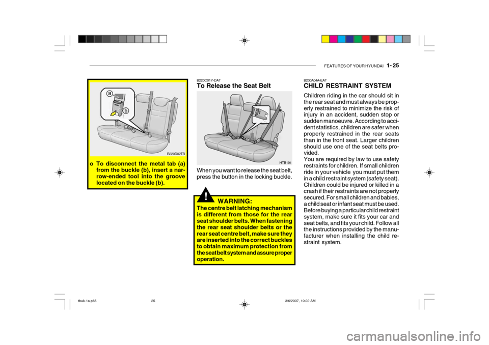 Hyundai Getz 2006 Owners Manual FEATURES OF YOUR HYUNDAI 1- 25
B220D02TB
!
B220C01Y-DAT To Release the Seat Belt
When you want to release the seat belt, press the button in the locking buckle. HTB191
WARNING:
The centre belt latch Hyundai Getz 2006 Owners Manual FEATURES OF YOUR HYUNDAI 1- 25
B220D02TB
!
B220C01Y-DAT To Release the Seat Belt
When you want to release the seat belt, press the button in the locking buckle. HTB191
WARNING:
The centre belt latch
