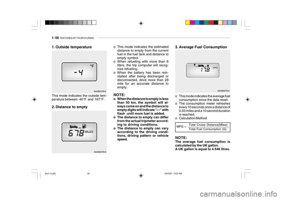 Hyundai Getz 2006 Owners Manual 1- 56 FEATURES OF YOUR HYUNDAI
B400B05TB-E
3. Average Fuel Consumption
o This mode indicates the estimated
distance to empty from the current fuel in the fuel tank and distance toempty symbol.
o When Hyundai Getz 2006 Owners Manual 1- 56 FEATURES OF YOUR HYUNDAI
B400B05TB-E
3. Average Fuel Consumption
o This mode indicates the estimated
distance to empty from the current fuel in the fuel tank and distance toempty symbol.
o When