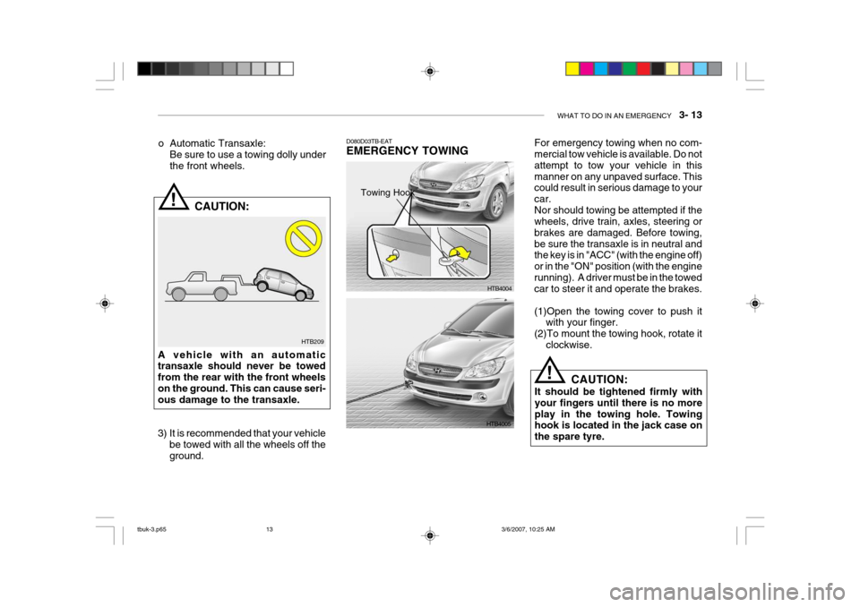 Hyundai Getz 2006 Owners Manual WHAT TO DO IN AN EMERGENCY 3- 13
HTB209
!
o Automatic Transaxle:
Be sure to use a towing dolly under the front wheels.
CAUTION:
A vehicle with an automatic transaxle should never be towed from the Hyundai Getz 2006 Owners Manual WHAT TO DO IN AN EMERGENCY 3- 13
HTB209
!
o Automatic Transaxle:
Be sure to use a towing dolly under the front wheels.
CAUTION:
A vehicle with an automatic transaxle should never be towed from the