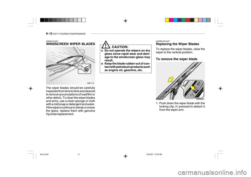 Hyundai Getz 2006 Owners Manual 6- 12 DO-IT-YOURSELF MAINTENANCE
G080A01A-EAT WINDSCREEN WIPER BLADES
The wiper blades should be carefully inspected from time to time and cleaned to remove accumulations of road film or other debris Hyundai Getz 2006 Owners Manual 6- 12 DO-IT-YOURSELF MAINTENANCE
G080A01A-EAT WINDSCREEN WIPER BLADES
The wiper blades should be carefully inspected from time to time and cleaned to remove accumulations of road film or other debris