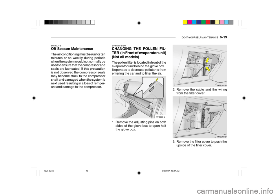 Hyundai Getz 2006 Owners Manual DO-IT-YOURSELF MAINTENANCE 6- 19
B145A02TB-EAT CHANGING THE POLLEN FIL-
TER (In Front of evaporator unit)(Not all models) The pollen filter is located in front of the evaporator unit behind the g Hyundai Getz 2006 Owners Manual DO-IT-YOURSELF MAINTENANCE 6- 19
B145A02TB-EAT CHANGING THE POLLEN FIL-
TER (In Front of evaporator unit)(Not all models) The pollen filter is located in front of the evaporator unit behind the g