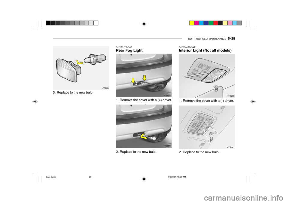 Hyundai Getz 2006 Owners Manual DO-IT-YOURSELF MAINTENANCE 6- 29
G270G01TB-GAT Interior Light (Not all models)
G270F01TB-GATRear Fog Light
1. Remove the cover with a (+) driver. HTB273
2. Replace to the new bulb. HTB2741. Remove Hyundai Getz 2006 Owners Manual DO-IT-YOURSELF MAINTENANCE 6- 29
G270G01TB-GAT Interior Light (Not all models)
G270F01TB-GATRear Fog Light
1. Remove the cover with a (+) driver. HTB273
2. Replace to the new bulb. HTB2741. Remove
