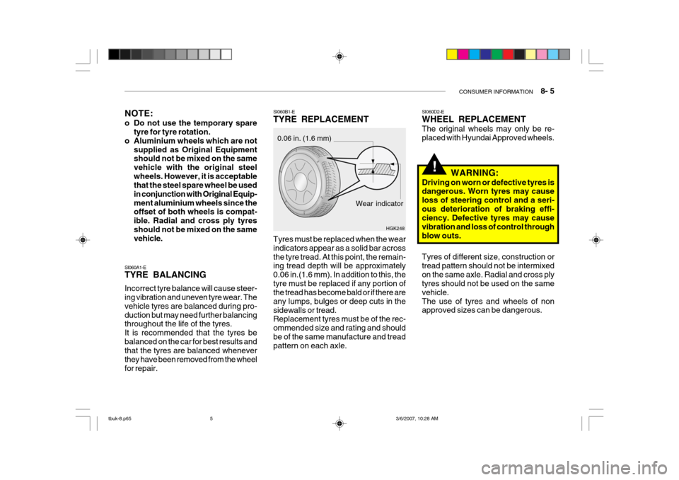 Hyundai Getz 2006 Owners Manual CONSUMER INFORMATION 8- 5
!
SI060B1-E TYRE REPLACEMENT
Wear indicator
0.06 in. (1.6 mm)
HGK248
NOTE:
o Do not use the temporary spare
tyre for tyre rotation.
o Aluminium wheels which are not
suppl Hyundai Getz 2006 Owners Manual CONSUMER INFORMATION 8- 5
!
SI060B1-E TYRE REPLACEMENT
Wear indicator
0.06 in. (1.6 mm)
HGK248
NOTE:
o Do not use the temporary spare
tyre for tyre rotation.
o Aluminium wheels which are not
suppl