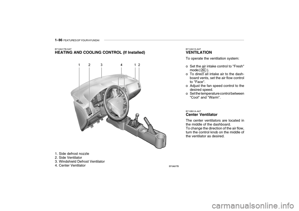 Hyundai Getz 2006 Owners Manual 1- 86 FEATURES OF YOUR HYUNDAI
B710A01TB-GAT
HEATING AND COOLING CONTROL (If Installed)
B710A01TB
1. Side defrost nozzle
2. Side Ventilator
3. Windshield Defrost Ventilator
4. Center Ventilator B Hyundai Getz 2006 Owners Manual 1- 86 FEATURES OF YOUR HYUNDAI
B710A01TB-GAT
HEATING AND COOLING CONTROL (If Installed)
B710A01TB
1. Side defrost nozzle
2. Side Ventilator
3. Windshield Defrost Ventilator
4. Center Ventilator B