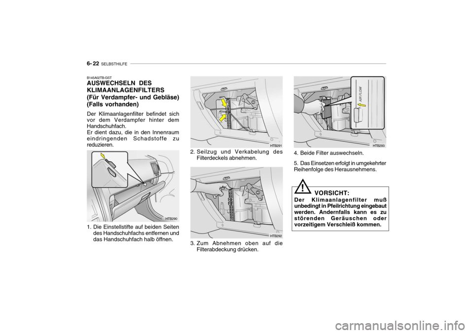 Hyundai Getz 2006 Betriebsanleitung (in German) 6- 22 SELBSTHILFE
HTB290 HTB291
HTB292
B145A02TB-GST AUSWECHSELN DES KLIMAANLAGENFILTERS(Für Verdampfer- und Gebläse)(Falls vorhanden) Der Klimaanlagenfilter befindet sich vor dem Verdampfer hinter Hyundai Getz 2006 Betriebsanleitung (in German) 6- 22 SELBSTHILFE
HTB290 HTB291
HTB292
B145A02TB-GST AUSWECHSELN DES KLIMAANLAGENFILTERS(Für Verdampfer- und Gebläse)(Falls vorhanden) Der Klimaanlagenfilter befindet sich vor dem Verdampfer hinter