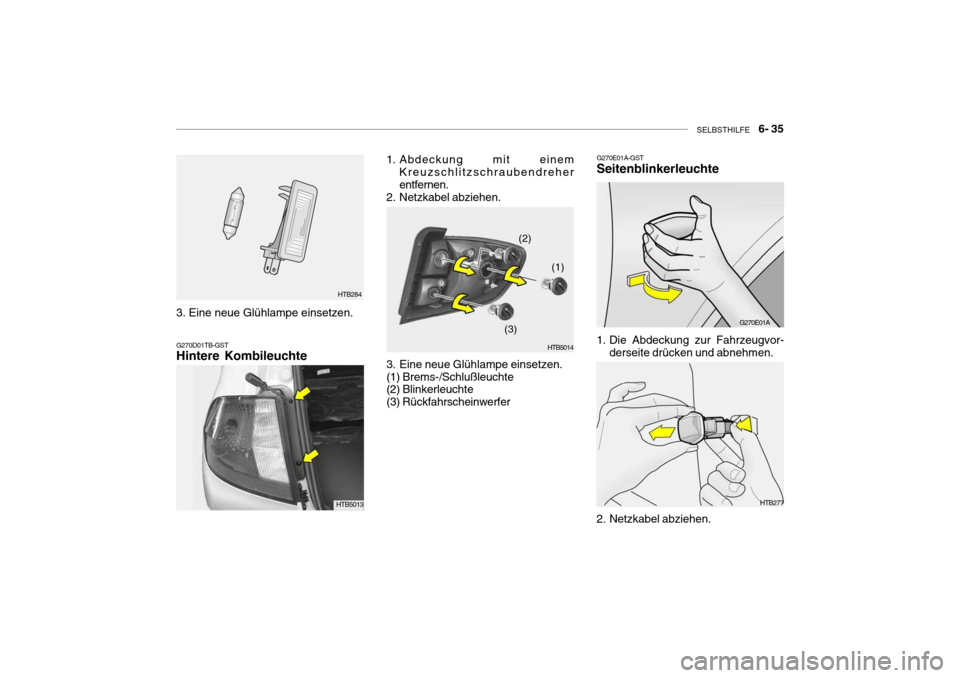 Hyundai Getz 2006 Betriebsanleitung (in German) SELBSTHILFE 6- 35
HTB284
G270D01TB-GST Hintere Kombileuchte
1. Abdeckung mit einem Kreuzschlitzschraubendreher entfernen.
2. Netzkabel abziehen.
3. Eine neue Glühlampe einsetzen. (1) Brems-/Schlu Hyundai Getz 2006 Betriebsanleitung (in German) SELBSTHILFE 6- 35
HTB284
G270D01TB-GST Hintere Kombileuchte
1. Abdeckung mit einem Kreuzschlitzschraubendreher entfernen.
2. Netzkabel abziehen.
3. Eine neue Glühlampe einsetzen. (1) Brems-/Schlu