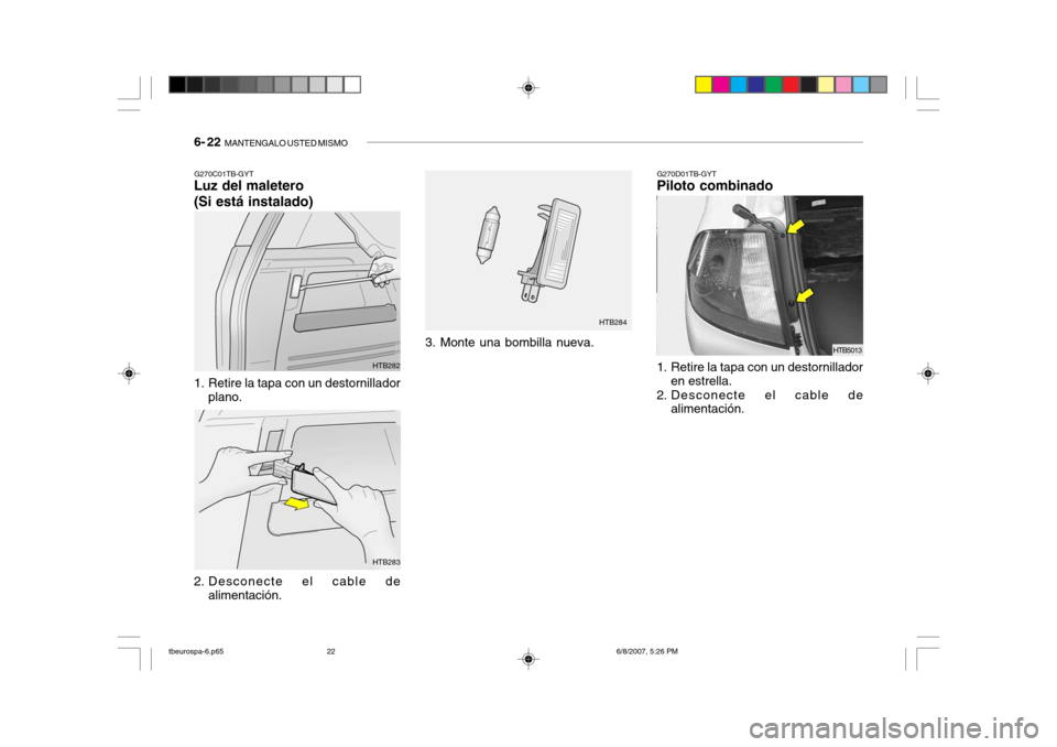 Hyundai Getz 2006 Manual del propietario (in Spanish) 6- 22 MANTENGALO USTED MISMO
G270C01TB-GYT
Luz del maletero (Si está instalado) G270D01TB-GYT
Piloto combinado
1. Retire la tapa con un destornillador plano.
2. Desconecte el cable de alimentación. Hyundai Getz 2006 Manual del propietario (in Spanish) 6- 22 MANTENGALO USTED MISMO
G270C01TB-GYT
Luz del maletero (Si está instalado) G270D01TB-GYT
Piloto combinado
1. Retire la tapa con un destornillador plano.
2. Desconecte el cable de alimentación.