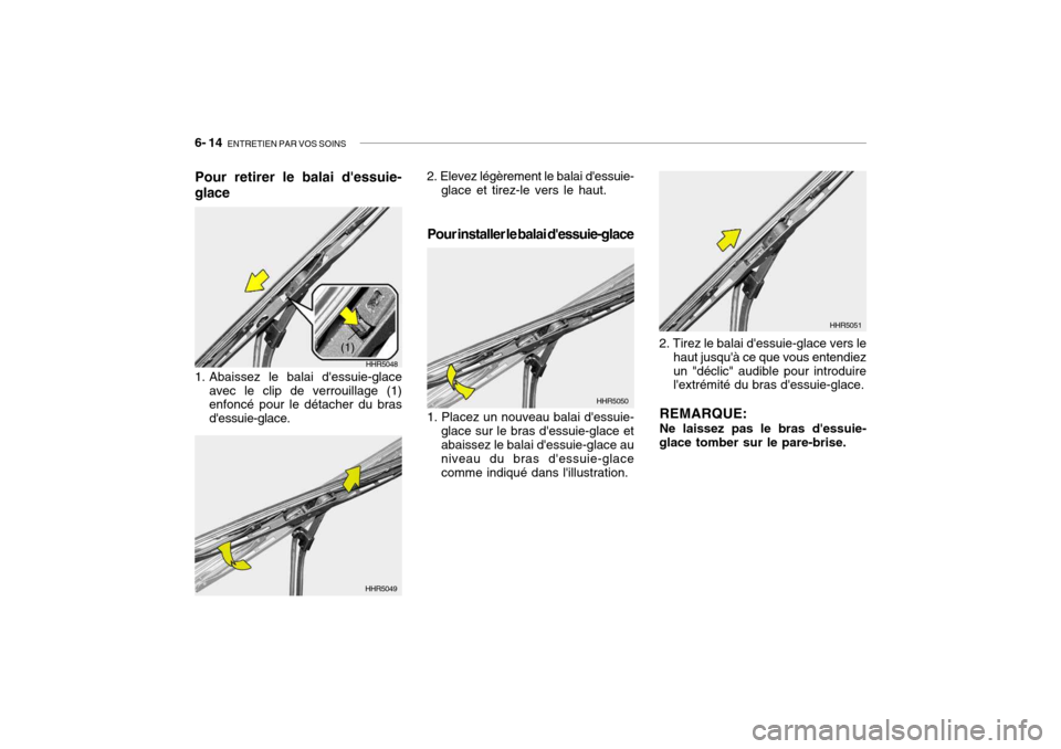 Hyundai Getz 2006 Manuel du propriétaire (in French) 6- 14 ENTRETIEN PAR VOS SOINS
1. Abaissez le balai dessuie-glace
avec le clip de verrouillage (1) enfoncé pour le détacher du bras dessuie-glace.
HHR5048
(1)
HHR5049 HHR5050
HHR5051
Pour retirer Hyundai Getz 2006 Manuel du propriétaire (in French) 6- 14 ENTRETIEN PAR VOS SOINS
1. Abaissez le balai dessuie-glace
avec le clip de verrouillage (1) enfoncé pour le détacher du bras dessuie-glace.
HHR5048
(1)
HHR5049 HHR5050
HHR5051
Pour retirer
