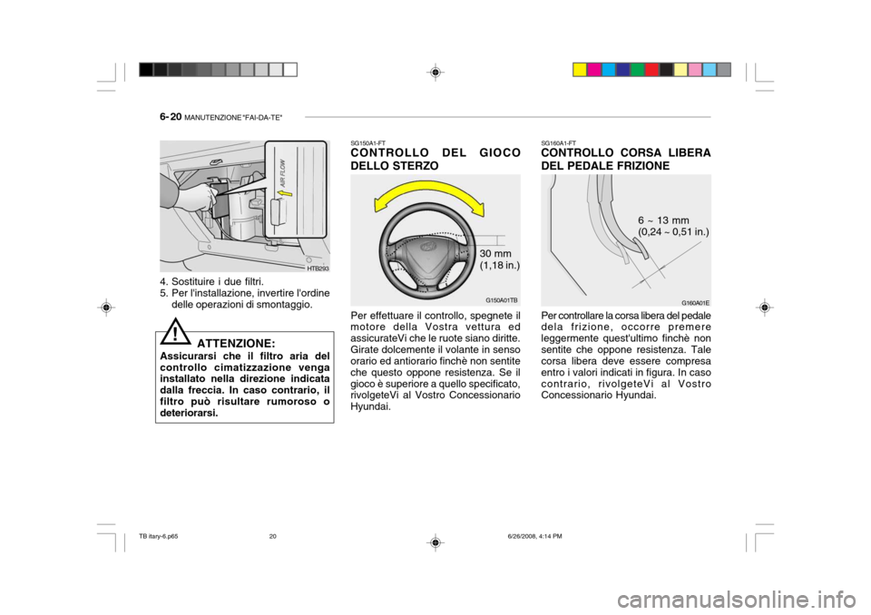 Hyundai Getz 2006 Manuale del proprietario (in Italian) 6- 20 MANUTENZIONE "FAI-DA-TE"
4. Sostituire i due filtri.
5. Per linstallazione, invertire lordine
delle operazioni di smontaggio.
ATTENZIONE:
Assicurarsi che il filtro aria delcontrollo cimatizz Hyundai Getz 2006 Manuale del proprietario (in Italian) 6- 20 MANUTENZIONE "FAI-DA-TE"
4. Sostituire i due filtri.
5. Per linstallazione, invertire lordine
delle operazioni di smontaggio.
ATTENZIONE:
Assicurarsi che il filtro aria delcontrollo cimatizz