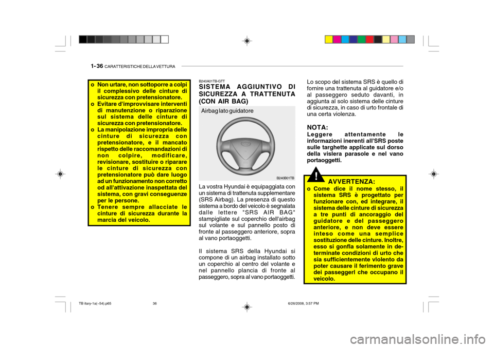 Hyundai Getz 2006 Manuale del proprietario (in Italian) 1- 36 CARATTERISTICHE DELLA VETTURA
!
B240A01TB-GTT SISTEMA AGGIUNTIVO DI
SICUREZZA A TRATTENUTA (CON AIR BAG) La vostra Hyundai è equipaggiata con
un sistema di trattenuta supplementare (SRS Airbag Hyundai Getz 2006 Manuale del proprietario (in Italian) 1- 36 CARATTERISTICHE DELLA VETTURA
!
B240A01TB-GTT SISTEMA AGGIUNTIVO DI
SICUREZZA A TRATTENUTA (CON AIR BAG) La vostra Hyundai è equipaggiata con
un sistema di trattenuta supplementare (SRS Airbag