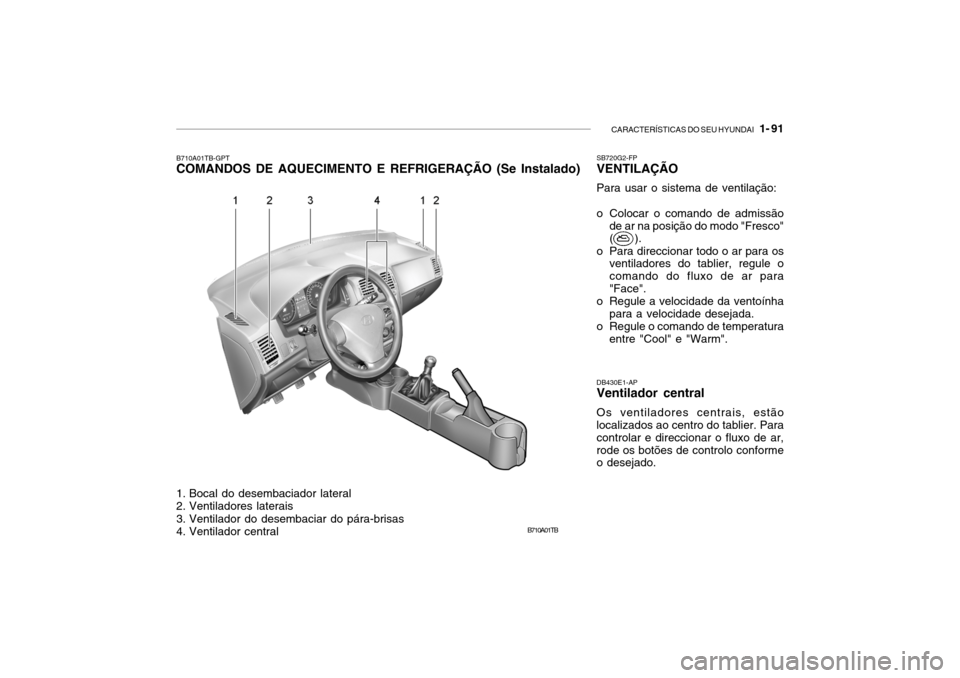 Hyundai Getz 2006 Manual do proprietário (in Portuguese) CARACTERÍSTICAS DO SEU HYUNDAI 1- 91
B710A01TB
B710A01TB-GPT COMANDOS DE AQUECIMENTO E REFRIGERAÇÃO (Se Instalado)
DB430E1-APVentilador central Os ventiladores centrais, estão localizados ao cen Hyundai Getz 2006 Manual do proprietário (in Portuguese) CARACTERÍSTICAS DO SEU HYUNDAI 1- 91
B710A01TB
B710A01TB-GPT COMANDOS DE AQUECIMENTO E REFRIGERAÇÃO (Se Instalado)
DB430E1-APVentilador central Os ventiladores centrais, estão localizados ao cen