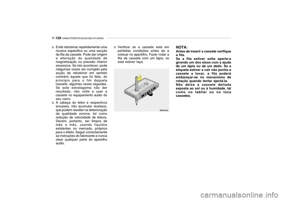 Hyundai Getz 2006 Manual do proprietário (in Portuguese) 1- 128 CARACTERÍSTICAS DO SEU HYUNDAI
B860A03L
o Evite rebobinar repetidamente uma
musica especifica ou uma secção da fita da cassete. Pode dar origema alteração da qualidade de magnetização o Hyundai Getz 2006 Manual do proprietário (in Portuguese) 1- 128 CARACTERÍSTICAS DO SEU HYUNDAI
B860A03L
o Evite rebobinar repetidamente uma
musica especifica ou uma secção da fita da cassete. Pode dar origema alteração da qualidade de magnetização o