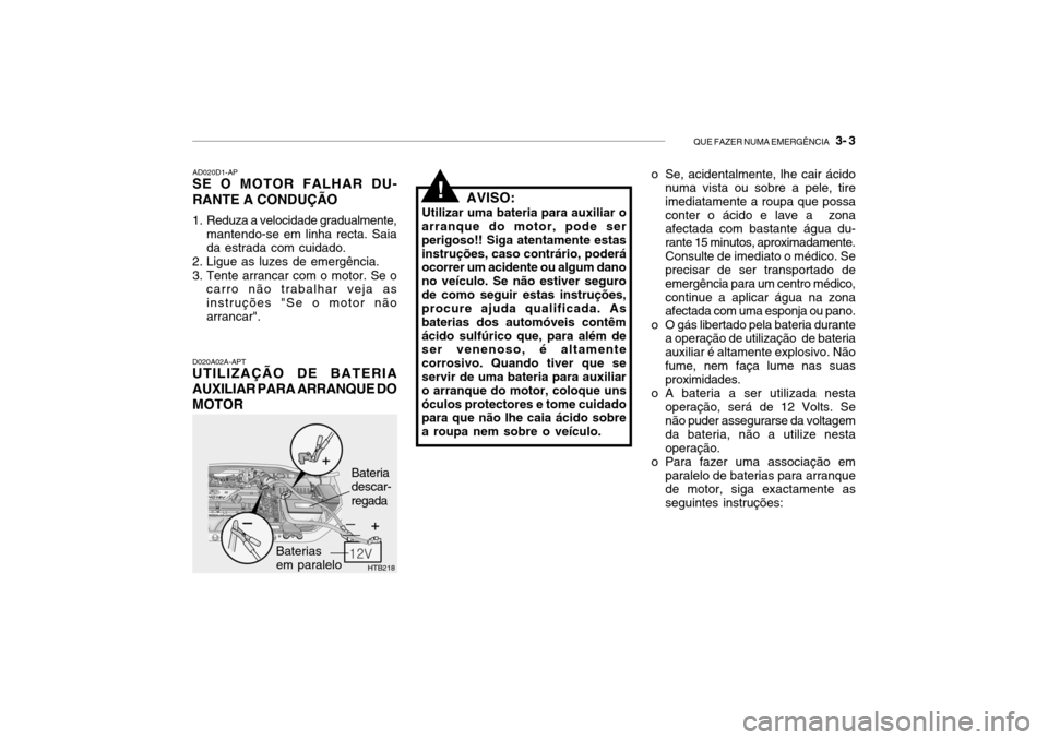 Hyundai Getz 2006 Manual do proprietário (in Portuguese) QUE FAZER NUMA EMERGÊNCIA 3- 3
!
HTB218
D020A02A-APT
UTILIZAÇÃO DE BATERIA AUXILIAR PARA ARRANQUE DOMOTOR AD020D1-AP
SE O MOTOR FALHAR DU- RANTE A CONDUÇÃO
1. Reduza a velocidade gradualmente, Hyundai Getz 2006 Manual do proprietário (in Portuguese) QUE FAZER NUMA EMERGÊNCIA 3- 3
!
HTB218
D020A02A-APT
UTILIZAÇÃO DE BATERIA AUXILIAR PARA ARRANQUE DOMOTOR AD020D1-AP
SE O MOTOR FALHAR DU- RANTE A CONDUÇÃO
1. Reduza a velocidade gradualmente,