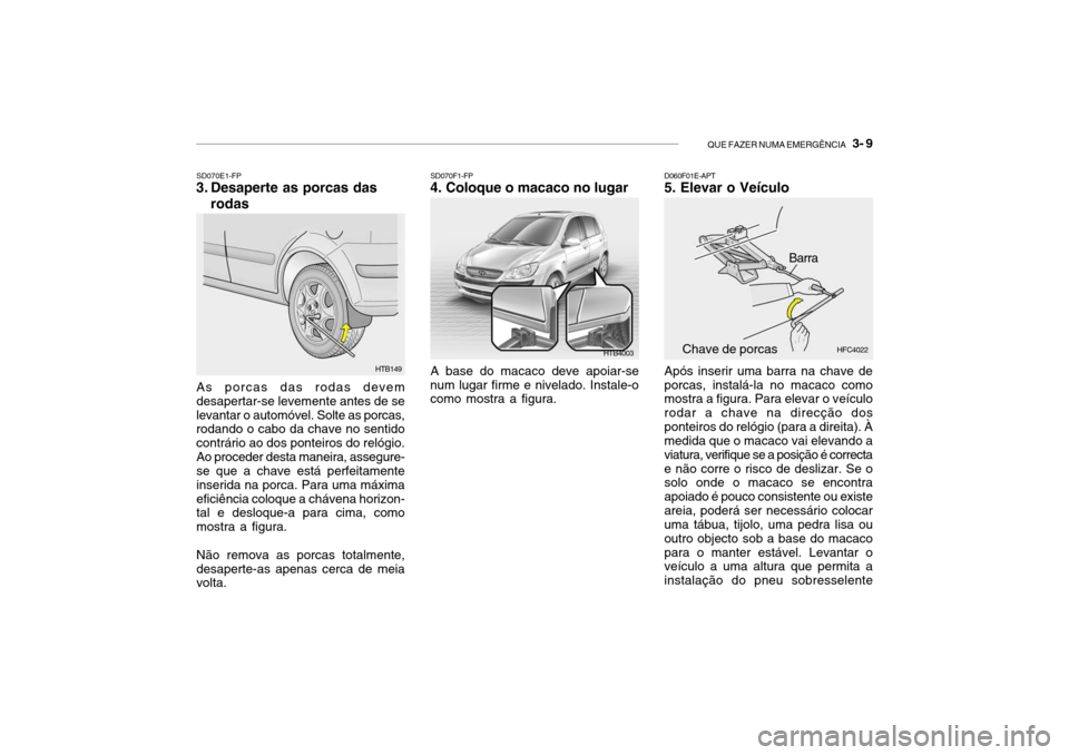 Hyundai Getz 2006 Manual do proprietário (in Portuguese) QUE FAZER NUMA EMERGÊNCIA 3- 9
SD070E1-FP
3. Desaperte as porcas das
rodas
As porcas das rodas devem desapertar-se levemente antes de selevantar o automóvel. Solte as porcas, rodando o cabo da cha Hyundai Getz 2006 Manual do proprietário (in Portuguese) QUE FAZER NUMA EMERGÊNCIA 3- 9
SD070E1-FP
3. Desaperte as porcas das
rodas
As porcas das rodas devem desapertar-se levemente antes de selevantar o automóvel. Solte as porcas, rodando o cabo da cha