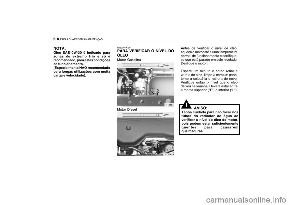 Hyundai Getz 2006 Manual do proprietário (in Portuguese) 6- 8 FAÇA A SUA PRÓPRIA MANUTENÇÃO
G030C01A-GPT
PARA VERIFICAR O NÍVEL DO ÓLEO
Motor Gasolina Motor Diesel
NOTA: Óleo SAE 0W-30 é indicado para zonas de extremo frio e só é recomendado, par Hyundai Getz 2006 Manual do proprietário (in Portuguese) 6- 8 FAÇA A SUA PRÓPRIA MANUTENÇÃO
G030C01A-GPT
PARA VERIFICAR O NÍVEL DO ÓLEO
Motor Gasolina Motor Diesel
NOTA: Óleo SAE 0W-30 é indicado para zonas de extremo frio e só é recomendado, par