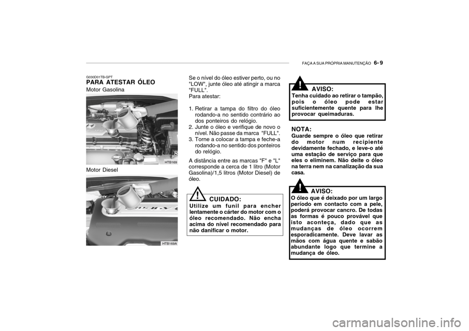 Hyundai Getz 2006 Manual do proprietário (in Portuguese) FAÇA A SUA PRÓPRIA MANUTENÇÃO 6- 9
Se o nível do óleo estiver perto, ou no
"LOW", junte óleo até atingir a marca "FULL".
Para atestar:
1. Retirar a tampa do filtro do óleo rodando-a no sent Hyundai Getz 2006 Manual do proprietário (in Portuguese) FAÇA A SUA PRÓPRIA MANUTENÇÃO 6- 9
Se o nível do óleo estiver perto, ou no
"LOW", junte óleo até atingir a marca "FULL".
Para atestar:
1. Retirar a tampa do filtro do óleo rodando-a no sent