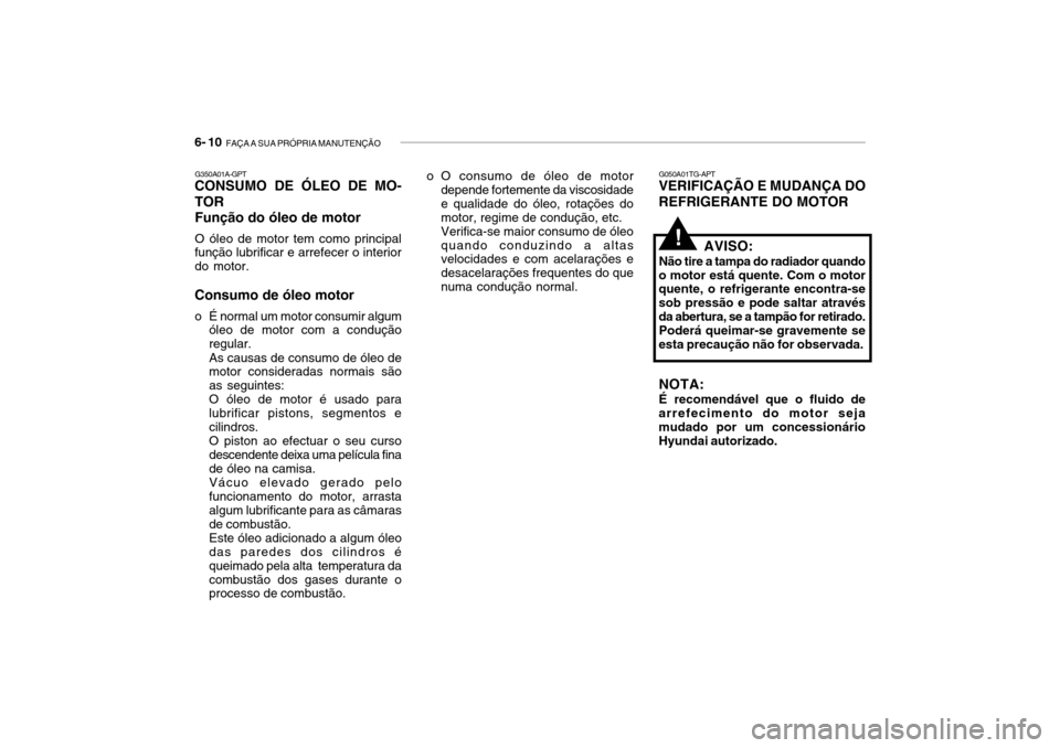 Hyundai Getz 2006 Manual do proprietário (in Portuguese) 6- 10 FAÇA A SUA PRÓPRIA MANUTENÇÃO
G050A01TG-APT
VERIFICAÇÃO E MUDANÇA DO REFRIGERANTE DO MOTOR
AVISO:
Não tire a tampa do radiador quando
o motor está quente. Com o motor quente, o refrige Hyundai Getz 2006 Manual do proprietário (in Portuguese) 6- 10 FAÇA A SUA PRÓPRIA MANUTENÇÃO
G050A01TG-APT
VERIFICAÇÃO E MUDANÇA DO REFRIGERANTE DO MOTOR
AVISO:
Não tire a tampa do radiador quando
o motor está quente. Com o motor quente, o refrige