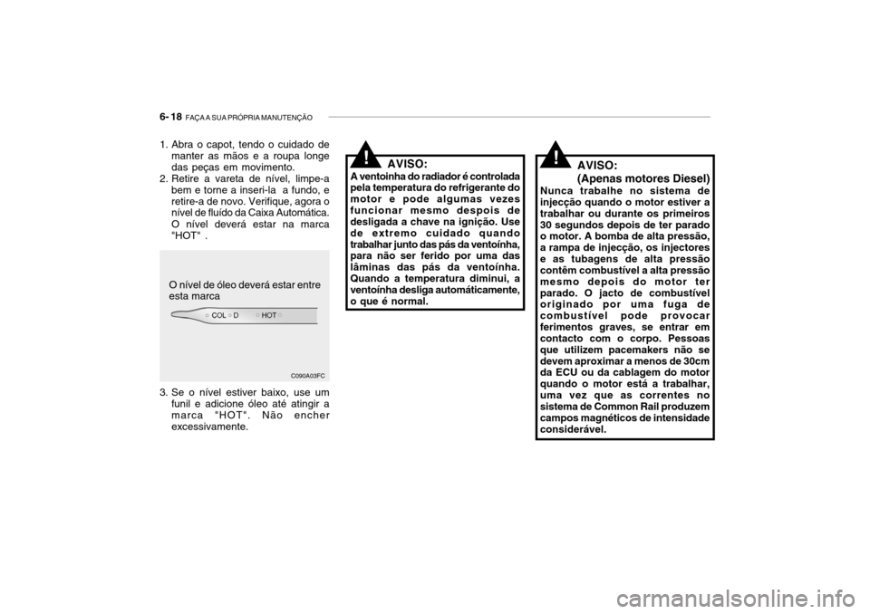Hyundai Getz 2006 Manual do proprietário (in Portuguese) 6- 18 FAÇA A SUA PRÓPRIA MANUTENÇÃO
AVISO:
A ventoinha do radiador é controlada
pela temperatura do refrigerante do motor e pode algumas vezesfuncionar mesmo despois de desligada a chave na igni Hyundai Getz 2006 Manual do proprietário (in Portuguese) 6- 18 FAÇA A SUA PRÓPRIA MANUTENÇÃO
AVISO:
A ventoinha do radiador é controlada
pela temperatura do refrigerante do motor e pode algumas vezesfuncionar mesmo despois de desligada a chave na igni