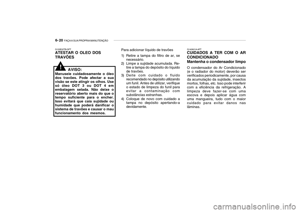 Hyundai Getz 2006 Manual do proprietário (in Portuguese) 6- 20 FAÇA A SUA PRÓPRIA MANUTENÇÃO
G120E02TB-GPT ATESTAR O OLEO DOS TRAVÕES
AVISO:
Manuseie cuidadosamente o óleo dos travões. Pode afectar a suavisão se este atingir os olhos. Use só óleo Hyundai Getz 2006 Manual do proprietário (in Portuguese) 6- 20 FAÇA A SUA PRÓPRIA MANUTENÇÃO
G120E02TB-GPT ATESTAR O OLEO DOS TRAVÕES
AVISO:
Manuseie cuidadosamente o óleo dos travões. Pode afectar a suavisão se este atingir os olhos. Use só óleo