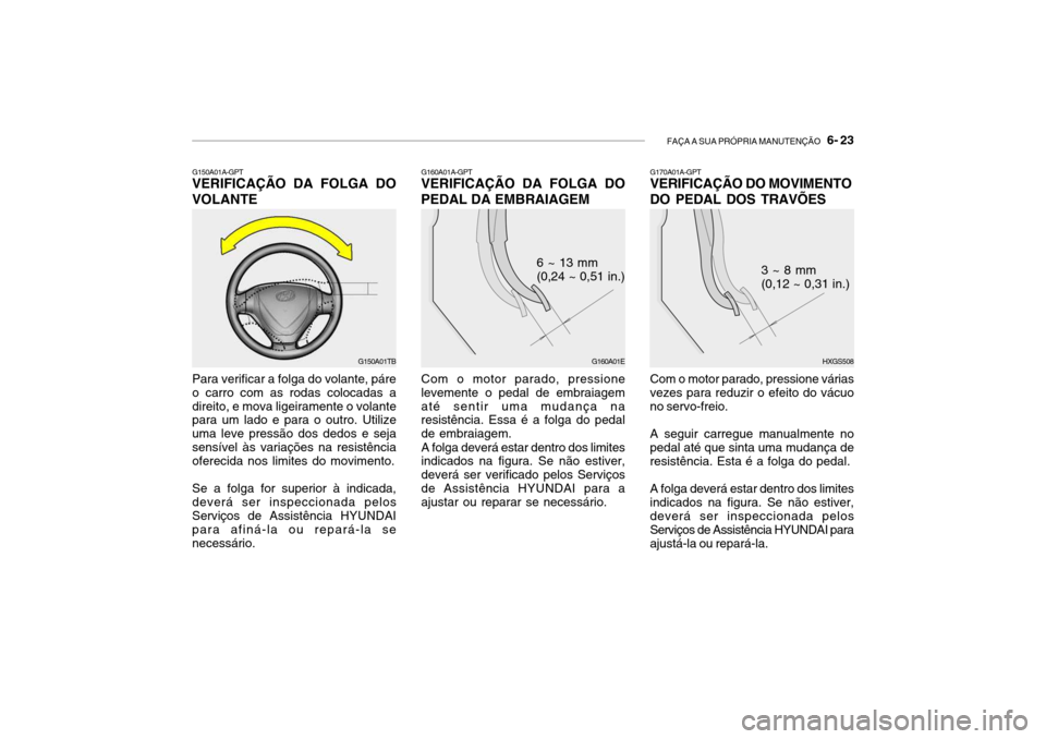 Hyundai Getz 2006 Manual do proprietário (in Portuguese) FAÇA A SUA PRÓPRIA MANUTENÇÃO 6- 23
G150A01A-GPT
VERIFICAÇÃO DA FOLGA DO VOLANTE
G150A01TB
Para verificar a folga do volante, páre o carro com as rodas colocadas adireito, e mova ligeiramente Hyundai Getz 2006 Manual do proprietário (in Portuguese) FAÇA A SUA PRÓPRIA MANUTENÇÃO 6- 23
G150A01A-GPT
VERIFICAÇÃO DA FOLGA DO VOLANTE
G150A01TB
Para verificar a folga do volante, páre o carro com as rodas colocadas adireito, e mova ligeiramente