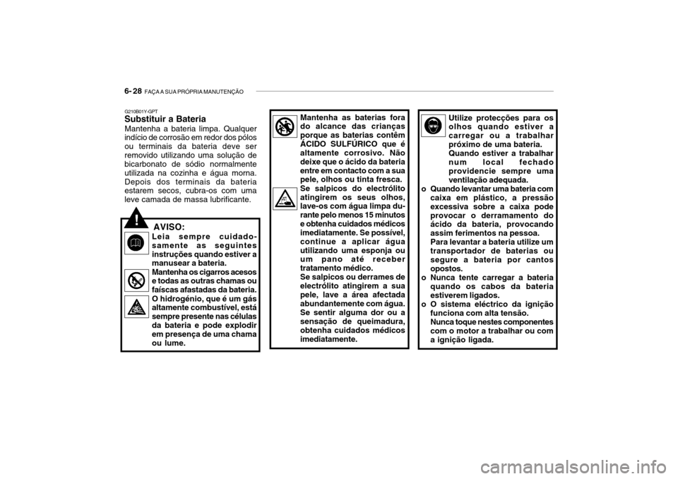 Hyundai Getz 2006 Manual do proprietário (in Portuguese) 6- 28 FAÇA A SUA PRÓPRIA MANUTENÇÃO
G210B01Y-GPT
Substituir a Bateria
Mantenha a bateria limpa. Qualquer
indício de corrosão em redor dos pólos ou terminais da bateria deve serremovido utiliza Hyundai Getz 2006 Manual do proprietário (in Portuguese) 6- 28 FAÇA A SUA PRÓPRIA MANUTENÇÃO
G210B01Y-GPT
Substituir a Bateria
Mantenha a bateria limpa. Qualquer
indício de corrosão em redor dos pólos ou terminais da bateria deve serremovido utiliza