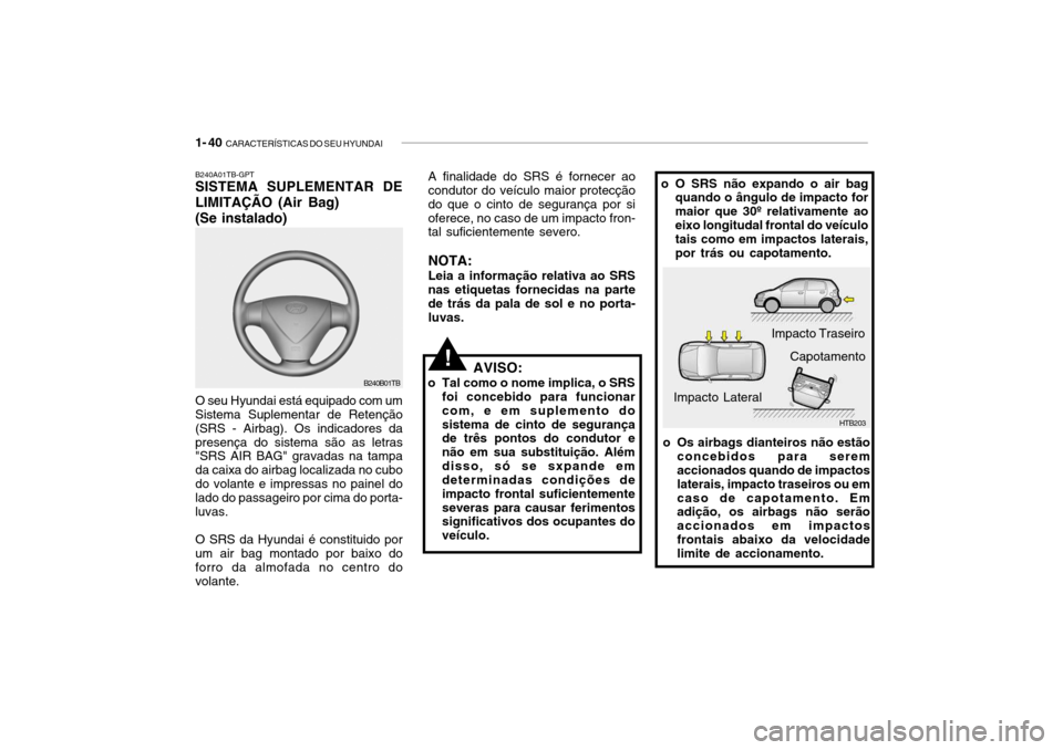 Hyundai Getz 2006  Manual do proprietário (in Portuguese) 1- 40  CARACTERÍSTICAS DO SEU HYUNDAI
B240A01TB-GPT SISTEMA SUPLEMENTAR DE 
LIMITAÇÃO (Air Bag) (Se instalado)
AVISO:
o Tal como o nome implica, o SRS foi concebido para funcionar com, e em supleme