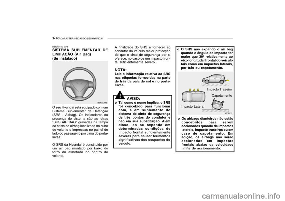 Hyundai Getz 2006 Manual do proprietário (in Portuguese) 1- 40 CARACTERÍSTICAS DO SEU HYUNDAI
B240A01TB-GPT SISTEMA SUPLEMENTAR DE
LIMITAÇÃO (Air Bag) (Se instalado)
AVISO:
o Tal como o nome implica, o SRS foi concebido para funcionar com, e em supleme Hyundai Getz 2006 Manual do proprietário (in Portuguese) 1- 40 CARACTERÍSTICAS DO SEU HYUNDAI
B240A01TB-GPT SISTEMA SUPLEMENTAR DE
LIMITAÇÃO (Air Bag) (Se instalado)
AVISO:
o Tal como o nome implica, o SRS foi concebido para funcionar com, e em supleme