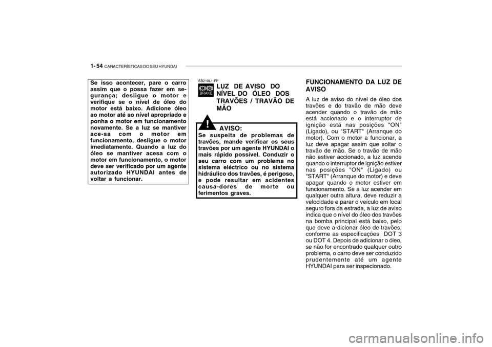 Hyundai Getz 2006 Manual do proprietário (in Portuguese) 1- 54 CARACTERÍSTICAS DO SEU HYUNDAI
SB210L1-FP
LUZ DE AVISO DO NÍVEL DO ÓLEO DOSTRAVÕES / TRAVÃO DE MÃO
AVISO:
Se suspeita de problemas de travões, mande verificar os seus travões por um Hyundai Getz 2006 Manual do proprietário (in Portuguese) 1- 54 CARACTERÍSTICAS DO SEU HYUNDAI
SB210L1-FP
LUZ DE AVISO DO NÍVEL DO ÓLEO DOSTRAVÕES / TRAVÃO DE MÃO
AVISO:
Se suspeita de problemas de travões, mande verificar os seus travões por um