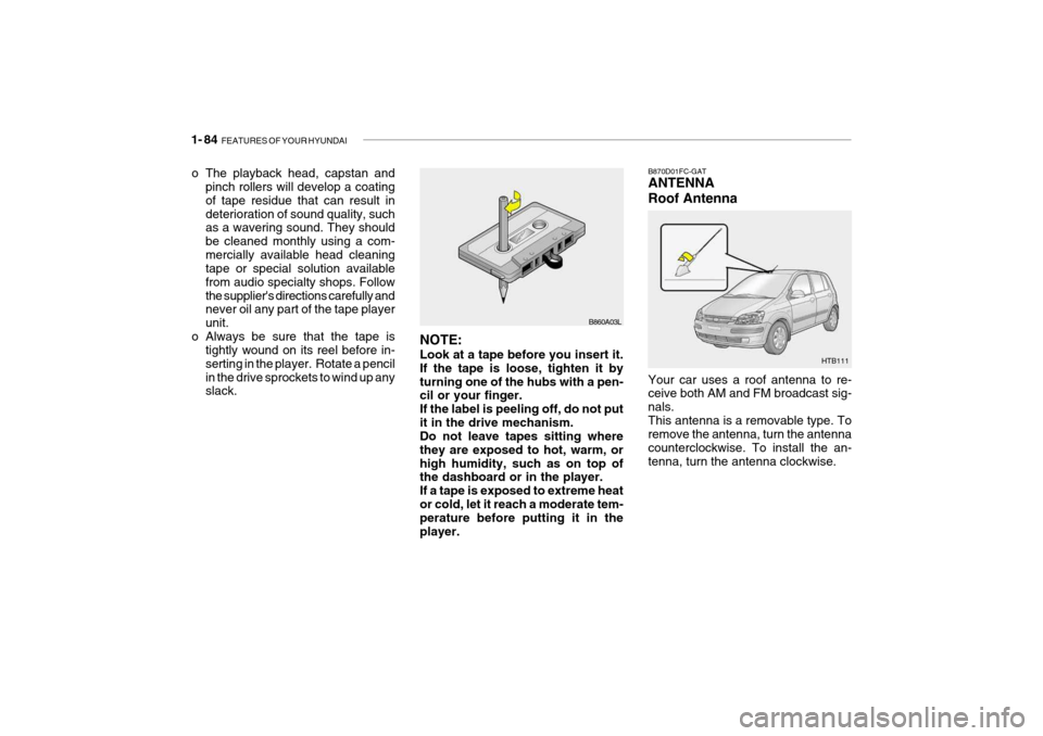 Hyundai Getz 2005  Owners Manual 1- 84  FEATURES OF YOUR HYUNDAI
HTB111
B870D01FC-GAT ANTENNA Roof Antenna Your car uses a roof antenna to re- ceive both AM and FM broadcast sig- nals.This antenna is a removable type. To remove the a