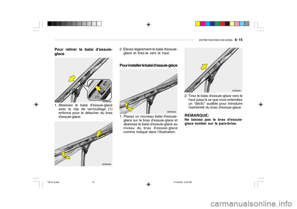 Hyundai Getz 2005 Manuel du propriétaire (in French) ENTRETIEN PAR VOS SOINS 6- 15
1. Abaissez le balai dessuie-glace
avec le clip de verrouillage (1) enfoncé pour le détacher du bras dessuie-glace.
HHR5048
(1)
HHR5049 HHR5050
HHR5051
Pour retirer Hyundai Getz 2005 Manuel du propriétaire (in French) ENTRETIEN PAR VOS SOINS 6- 15
1. Abaissez le balai dessuie-glace
avec le clip de verrouillage (1) enfoncé pour le détacher du bras dessuie-glace.
HHR5048
(1)
HHR5049 HHR5050
HHR5051
Pour retirer