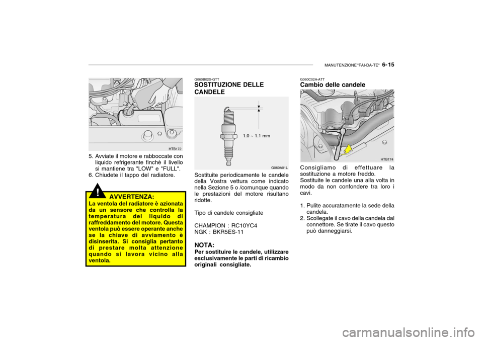 Hyundai Getz 2005 Manuale del proprietario (in Italian) MANUTENZIONE "FAI-DA-TE" 6- 15
!
G060A01L
1.0 ~ 1.1 mm
HTB172
5. Avviate il motore e rabboccate con liquido refrigerante finchè il livello si mantiene tra "LOW" e "FULL".
6. Chiudete il tappo del r Hyundai Getz 2005 Manuale del proprietario (in Italian) MANUTENZIONE "FAI-DA-TE" 6- 15
!
G060A01L
1.0 ~ 1.1 mm
HTB172
5. Avviate il motore e rabboccate con liquido refrigerante finchè il livello si mantiene tra "LOW" e "FULL".
6. Chiudete il tappo del r