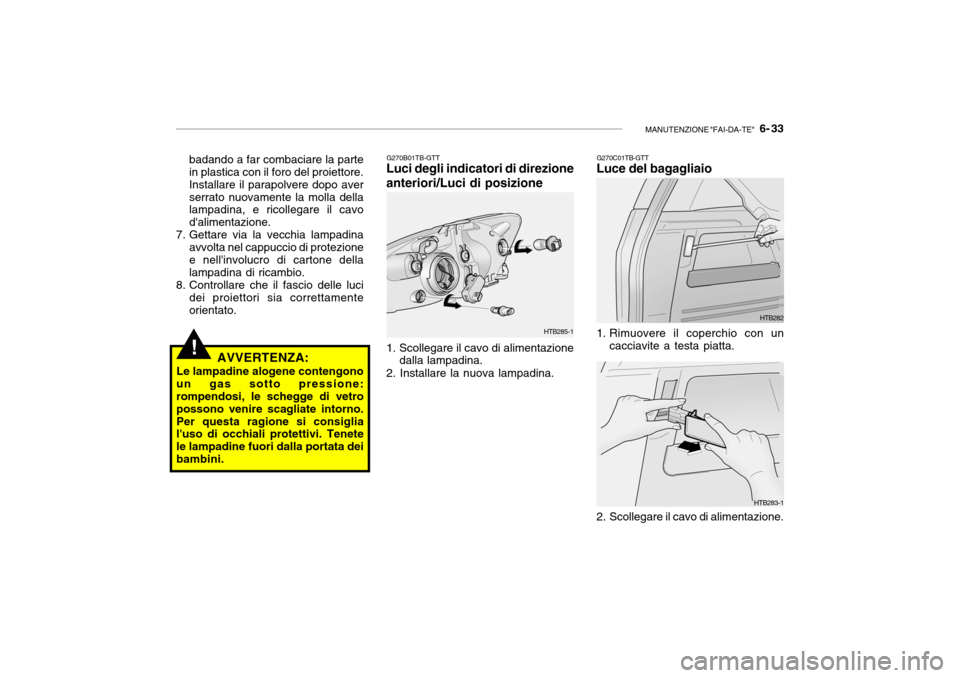 Hyundai Getz 2005  Manuale del proprietario (in Italian) MANUTENZIONE "FAI-DA-TE"   6- 33
!
HTB285-1
badando a far combaciare la parte in plastica con il foro del proiettore. Installare il parapolvere dopo averserrato nuovamente la molla della lampadina, e 