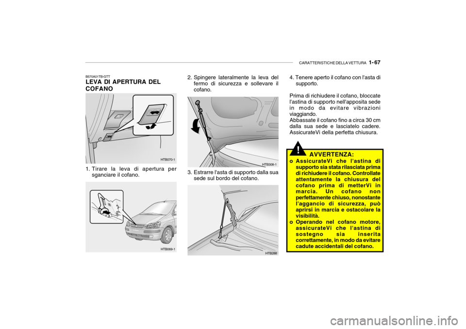 Hyundai Getz 2005 Manuale del proprietario (in Italian) CARATTERISTICHE DELLA VETTURA 1- 67
!
HTB070-1
HTB069-1
HTB288
HTB308-1
B570A01TB-GTT LEVA DI APERTURA DEL COFANO
1. Tirare la leva di apertura per sganciare il cofano. 2. Spingere lateralmente la l Hyundai Getz 2005 Manuale del proprietario (in Italian) CARATTERISTICHE DELLA VETTURA 1- 67
!
HTB070-1
HTB069-1
HTB288
HTB308-1
B570A01TB-GTT LEVA DI APERTURA DEL COFANO
1. Tirare la leva di apertura per sganciare il cofano. 2. Spingere lateralmente la l