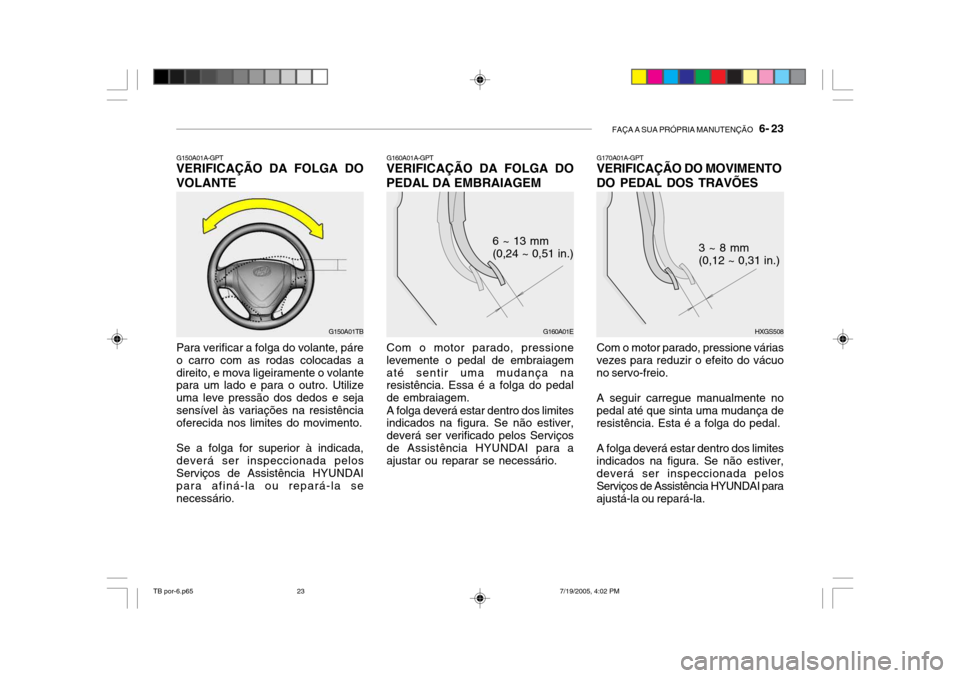 Hyundai Getz 2005 Manual do proprietário (in Portuguese) FAÇA A SUA PRÓPRIA MANUTENÇÃO 6- 23
G150A01A-GPT
VERIFICAÇÃO DA FOLGA DO VOLANTE
G150A01TB
Para verificar a folga do volante, páre o carro com as rodas colocadas adireito, e mova ligeiramente Hyundai Getz 2005 Manual do proprietário (in Portuguese) FAÇA A SUA PRÓPRIA MANUTENÇÃO 6- 23
G150A01A-GPT
VERIFICAÇÃO DA FOLGA DO VOLANTE
G150A01TB
Para verificar a folga do volante, páre o carro com as rodas colocadas adireito, e mova ligeiramente