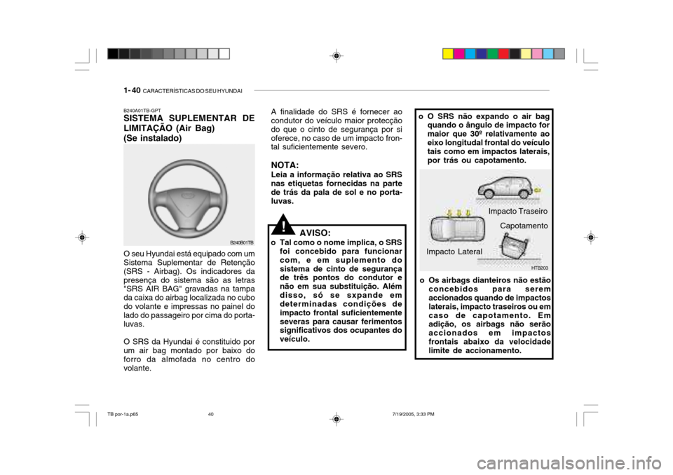 Hyundai Getz 2005 Manual do proprietário (in Portuguese) 1- 40 CARACTERÍSTICAS DO SEU HYUNDAI
B240A01TB-GPT SISTEMA SUPLEMENTAR DE
LIMITAÇÃO (Air Bag) (Se instalado)
AVISO:
o Tal como o nome implica, o SRS foi concebido para funcionar com, e em supleme Hyundai Getz 2005 Manual do proprietário (in Portuguese) 1- 40 CARACTERÍSTICAS DO SEU HYUNDAI
B240A01TB-GPT SISTEMA SUPLEMENTAR DE
LIMITAÇÃO (Air Bag) (Se instalado)
AVISO:
o Tal como o nome implica, o SRS foi concebido para funcionar com, e em supleme