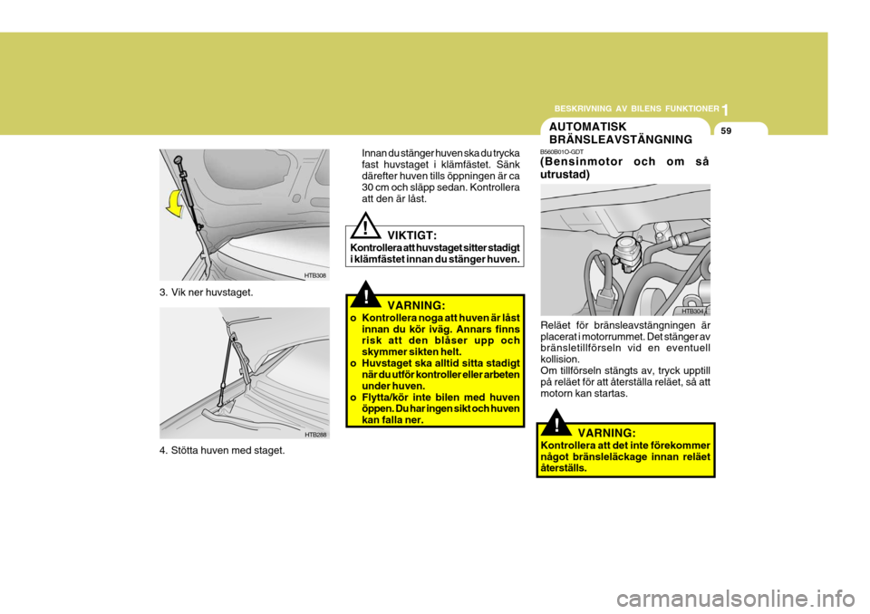 Hyundai Getz 2005 Ägarmanual (in Swedish) 1
BESKRIVNING AV BILENS FUNKTIONER
59
!VARNING:
o Kontrollera noga att huven är låst innan du kör iväg. Annars finns risk att den blåser upp och skymmer sikten helt.
o Huvstaget ska alltid sitta Hyundai Getz 2005 Ägarmanual (in Swedish) 1
BESKRIVNING AV BILENS FUNKTIONER
59
!VARNING:
o Kontrollera noga att huven är låst innan du kör iväg. Annars finns risk att den blåser upp och skymmer sikten helt.
o Huvstaget ska alltid sitta
