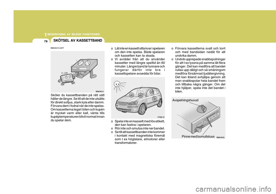 Hyundai Getz 2005 Ägarmanual (in Swedish) 1BESKRIVNING AV BILENS FUNKTIONER
78SKÖTSEL AV KASSETTBAND
Avspelningshuvud
Pinne med bomullstuss
HTB216
B860A02L
o Spela inte en kassett med lös etikett,
den kan fastna i spelaren.
o Rör inte och Hyundai Getz 2005 Ägarmanual (in Swedish) 1BESKRIVNING AV BILENS FUNKTIONER
78SKÖTSEL AV KASSETTBAND
Avspelningshuvud
Pinne med bomullstuss
HTB216
B860A02L
o Spela inte en kassett med lös etikett,
den kan fastna i spelaren.
o Rör inte och