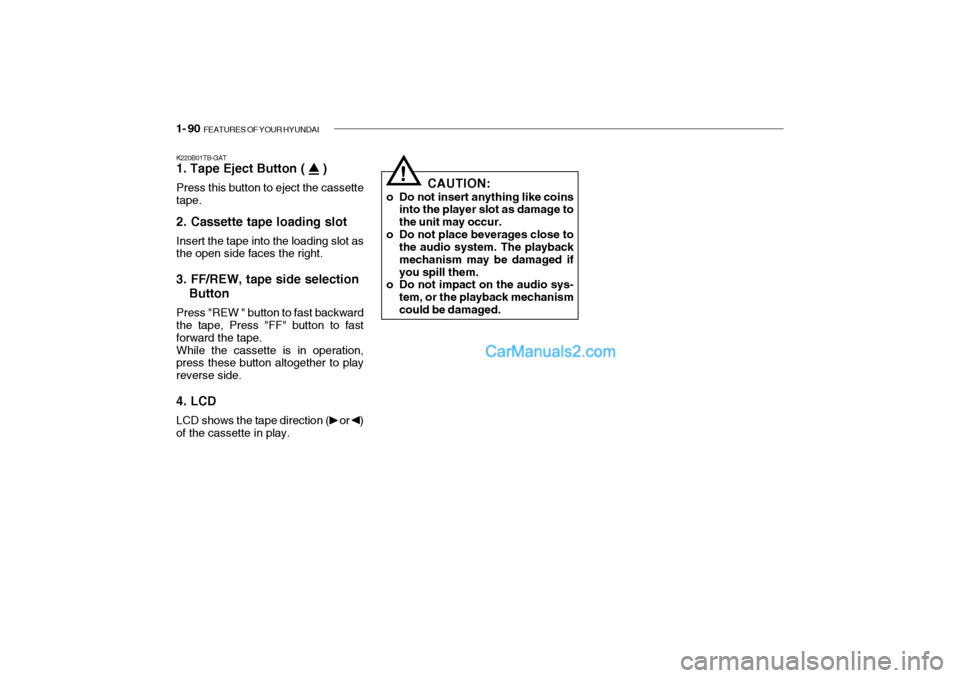 Hyundai Getz 2004 Owners Manual 1- 90 FEATURES OF YOUR HYUNDAI
K220B01TB-GAT 1. Tape Eject Button ( ) Press this button to eject the cassette tape. 2. Cassette tape loading slot Insert the tape into the loading slot as the open Hyundai Getz 2004 Owners Manual 1- 90 FEATURES OF YOUR HYUNDAI
K220B01TB-GAT 1. Tape Eject Button ( ) Press this button to eject the cassette tape. 2. Cassette tape loading slot Insert the tape into the loading slot as the open