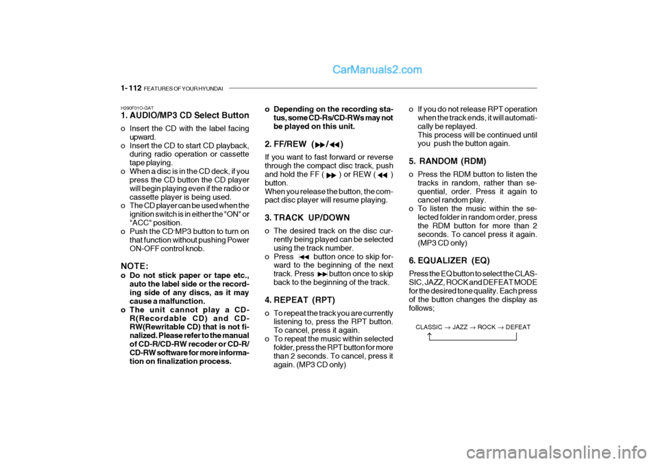 Hyundai Getz 2004 Owners Manual 1- 112 FEATURES OF YOUR HYUNDAI
H290F01O-GAT
1. AUDIO/MP3 CD Select Button
o Insert the CD with the label facing
upward.
o Insert the CD to start CD playback, during radio operation or cassette tap Hyundai Getz 2004 Owners Manual 1- 112 FEATURES OF YOUR HYUNDAI
H290F01O-GAT
1. AUDIO/MP3 CD Select Button
o Insert the CD with the label facing
upward.
o Insert the CD to start CD playback, during radio operation or cassette tap