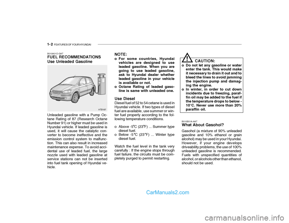 Hyundai Getz 2004 User Guide 1- 2 FEATURES OF YOUR HYUNDAI
B010B01A-AAT What About Gasohol? Gasohol (a mixture of 90% unleaded gasoline and 10% ethanol or grain alcohol) may be used in your Hyundai. However, if your engine devel Hyundai Getz 2004 User Guide 1- 2 FEATURES OF YOUR HYUNDAI
B010B01A-AAT What About Gasohol? Gasohol (a mixture of 90% unleaded gasoline and 10% ethanol or grain alcohol) may be used in your Hyundai. However, if your engine devel