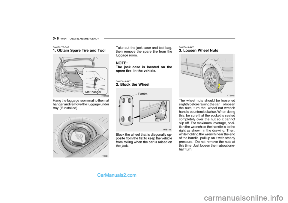 Hyundai Getz 2004 Owners Manual 3- 8 WHAT TO DO IN AN EMERGENCY
Flat tire
HTB156 HTB149
D060C01A-AAT 2. Block the Wheel Block the wheel that is diagonally op- posite from the flat to keep the vehicle from rolling when the car is ra Hyundai Getz 2004 Owners Manual 3- 8 WHAT TO DO IN AN EMERGENCY
Flat tire
HTB156 HTB149
D060C01A-AAT 2. Block the Wheel Block the wheel that is diagonally op- posite from the flat to keep the vehicle from rolling when the car is ra