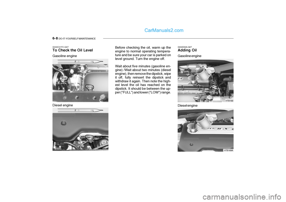 Hyundai Getz 2004 Owners Guide 6- 8 DO-IT-YOURSELF MAINTENANCE
G030C01FC-GAT To Check the Oil Level Gasoline engine G030D02A-GAT Adding Oil Gasoline engine
HTB167
HTB167A Before checking the oil, warm up the engine to normal opera Hyundai Getz 2004 Owners Guide 6- 8 DO-IT-YOURSELF MAINTENANCE
G030C01FC-GAT To Check the Oil Level Gasoline engine G030D02A-GAT Adding Oil Gasoline engine
HTB167
HTB167A Before checking the oil, warm up the engine to normal opera