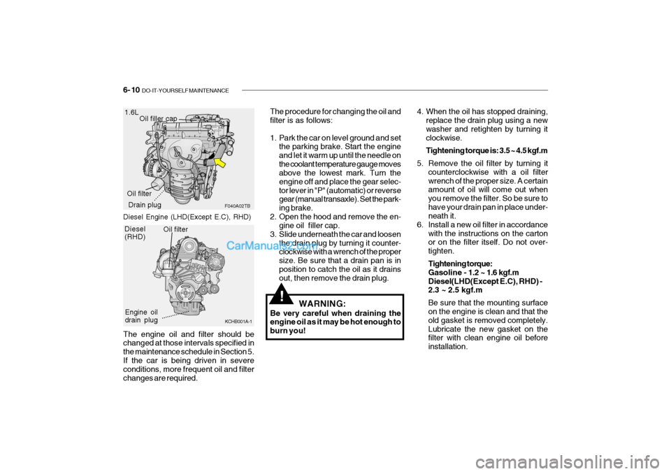 Hyundai Getz 2004 Owners Manual 6- 10 DO-IT-YOURSELF MAINTENANCE
The engine oil and filter should be changed at those intervals specified in the maintenance schedule in Section 5.If the car is being driven in severe conditions, mor Hyundai Getz 2004 Owners Manual 6- 10 DO-IT-YOURSELF MAINTENANCE
The engine oil and filter should be changed at those intervals specified in the maintenance schedule in Section 5.If the car is being driven in severe conditions, mor