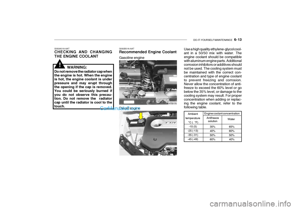 Hyundai Getz 2004 Owners Guide DO-IT-YOURSELF MAINTENANCE 6- 13
HTB170
HTB170A
Gasoline engine Diesel engine
G050A01A-AAT CHECKING AND CHANGING THE ENGINE COOLANT
G050B01A-AAT Recommended Engine Coolant
Use a high quality ethyle Hyundai Getz 2004 Owners Guide DO-IT-YOURSELF MAINTENANCE 6- 13
HTB170
HTB170A
Gasoline engine Diesel engine
G050A01A-AAT CHECKING AND CHANGING THE ENGINE COOLANT
G050B01A-AAT Recommended Engine Coolant
Use a high quality ethyle