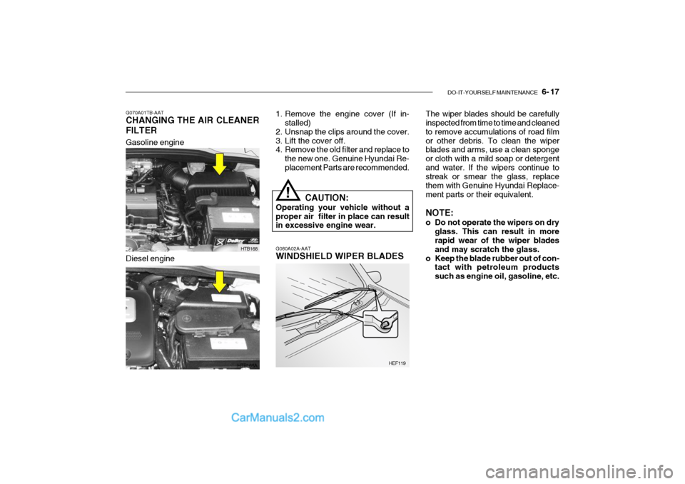 Hyundai Getz 2004 Owners Manual DO-IT-YOURSELF MAINTENANCE 6- 17
Gasoline engine
HTB168
HTB168A
G070A01TB-AAT CHANGING THE AIR CLEANER FILTER
1. Remove the engine cover (If in-
stalled)
2. Unsnap the clips around the cover.
3. L Hyundai Getz 2004 Owners Manual DO-IT-YOURSELF MAINTENANCE 6- 17
Gasoline engine
HTB168
HTB168A
G070A01TB-AAT CHANGING THE AIR CLEANER FILTER
1. Remove the engine cover (If in-
stalled)
2. Unsnap the clips around the cover.
3. L
